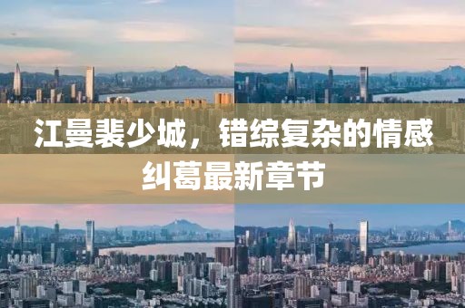 江曼裴少城，錯綜復(fù)雜的情感糾葛最新章節(jié)