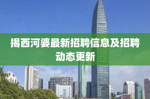 揭西河婆最新招聘信息及招聘動(dòng)態(tài)更新