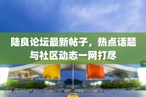 陸良論壇最新帖子，熱點話題與社區(qū)動態(tài)一網(wǎng)打盡