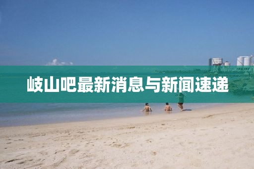 岐山吧最新消息與新聞速遞