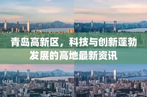 青島高新區(qū)，科技與創(chuàng)新蓬勃發(fā)展的高地最新資訊