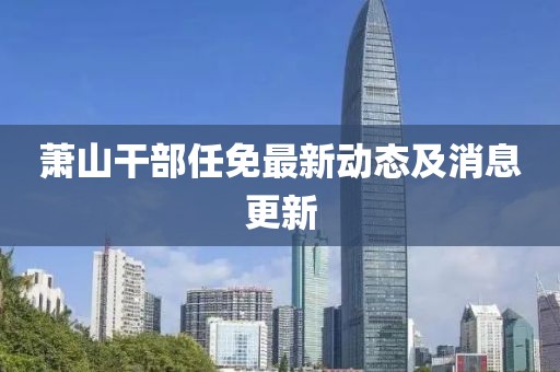 蕭山干部任免最新動(dòng)態(tài)及消息更新