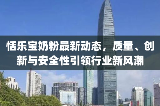 恬樂(lè)寶奶粉最新動(dòng)態(tài)，質(zhì)量、創(chuàng)新與安全性引領(lǐng)行業(yè)新風(fēng)潮