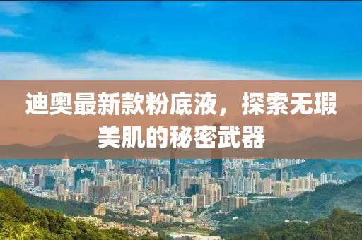 迪奧最新款粉底液，探索無瑕美肌的秘密武器
