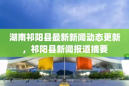 湖南祁陽(yáng)縣最新新聞動(dòng)態(tài)更新，祁陽(yáng)縣新聞報(bào)道摘要