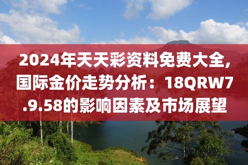 2024年天天彩資料免費(fèi)大全,國(guó)際金價(jià)走勢(shì)分析：18QRW7.9.58的影響因素及市場(chǎng)展望
