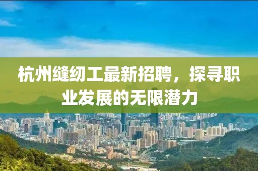 杭州縫紉工最新招聘，探尋職業(yè)發(fā)展的無限潛力