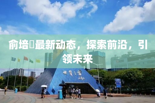 俞培俤最新動態(tài)，探索前沿，引領(lǐng)未來