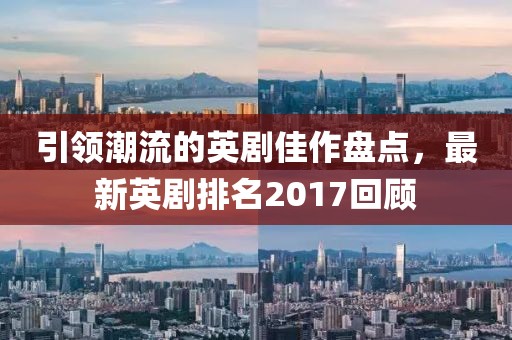 引領(lǐng)潮流的英劇佳作盤點，最新英劇排名2017回顧