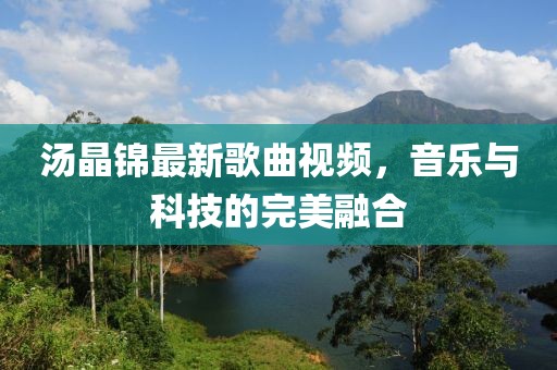 湯晶錦最新歌曲視頻，音樂與科技的完美融合