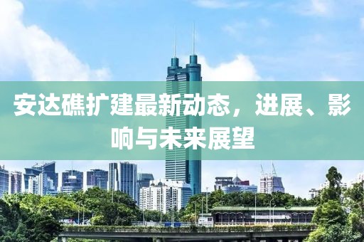 安達(dá)礁擴建最新動態(tài)，進展、影響與未來展望
