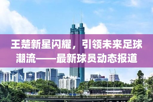 王楚新星閃耀，引領(lǐng)未來(lái)足球潮流——最新球員動(dòng)態(tài)報(bào)道