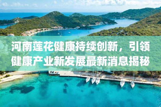 河南蓮花健康持續(xù)創(chuàng)新，引領(lǐng)健康產(chǎn)業(yè)新發(fā)展最新消息揭秘