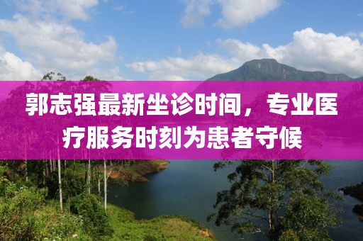 郭志強(qiáng)最新坐診時(shí)間，專(zhuān)業(yè)醫(yī)療服務(wù)時(shí)刻為患者守候