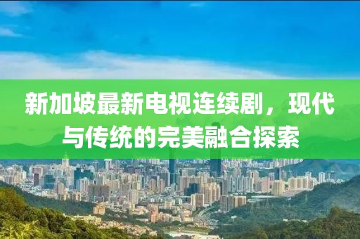 新加坡最新電視連續(xù)劇，現(xiàn)代與傳統(tǒng)的完美融合探索
