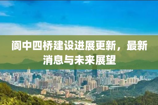 閬中四橋建設(shè)進(jìn)展更新，最新消息與未來(lái)展望