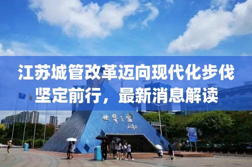 江蘇城管改革邁向現(xiàn)代化步伐堅(jiān)定前行，最新消息解讀