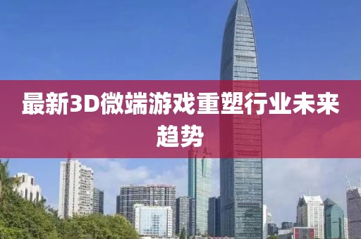 最新3D微端游戲重塑行業(yè)未來(lái)趨勢(shì)