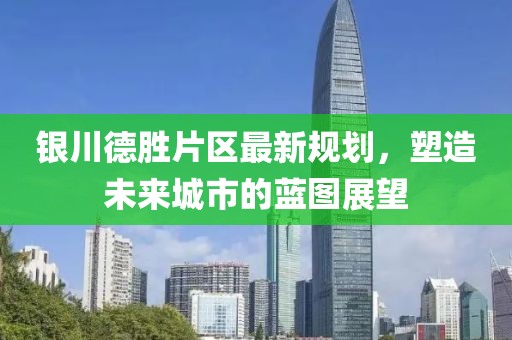 銀川德勝片區(qū)最新規(guī)劃，塑造未來(lái)城市的藍(lán)圖展望