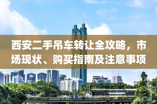 西安二手吊車轉(zhuǎn)讓全攻略，市場現(xiàn)狀、購買指南及注意事項(xiàng)