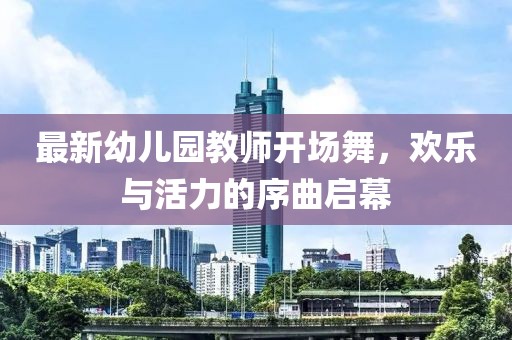 最新幼兒園教師開場舞，歡樂與活力的序曲啟幕