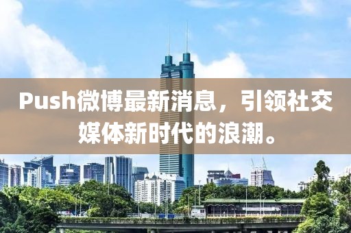 Push微博最新消息，引領(lǐng)社交媒體新時(shí)代的浪潮。