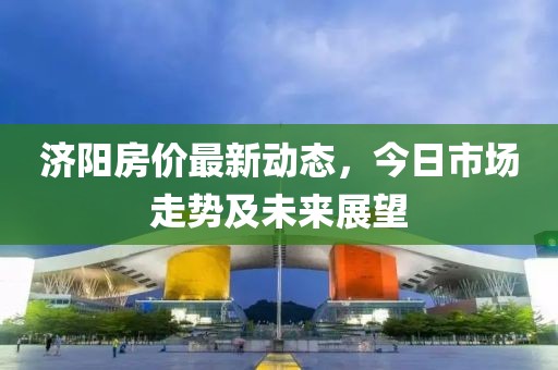 濟(jì)陽房價(jià)最新動態(tài)，今日市場走勢及未來展望