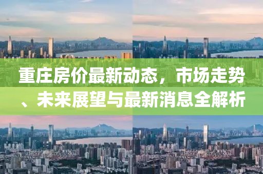 重莊房價(jià)最新動態(tài)，市場走勢、未來展望與最新消息全解析