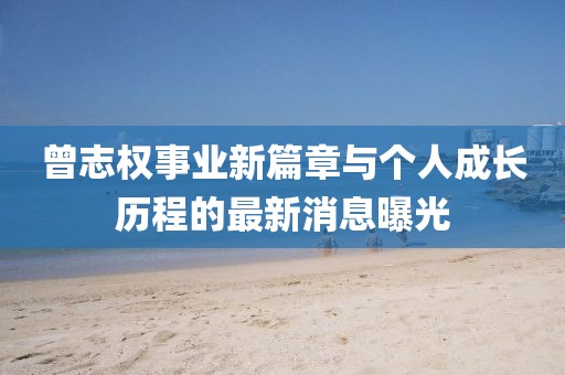 曾志權(quán)事業(yè)新篇章與個(gè)人成長歷程的最新消息曝光