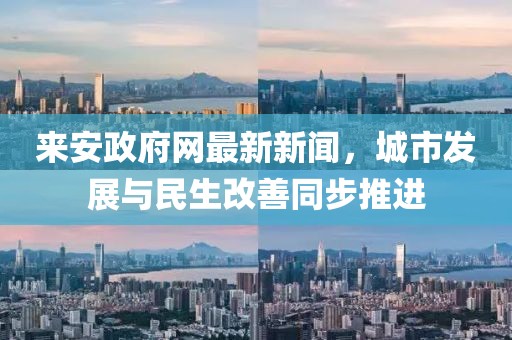 來安政府網(wǎng)最新新聞，城市發(fā)展與民生改善同步推進(jìn)