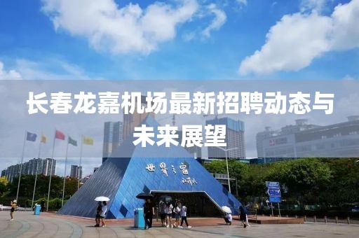 長(zhǎng)春龍嘉機(jī)場(chǎng)最新招聘動(dòng)態(tài)與未來(lái)展望