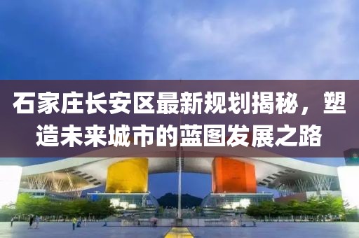 石家莊長安區(qū)最新規(guī)劃揭秘，塑造未來城市的藍(lán)圖發(fā)展之路