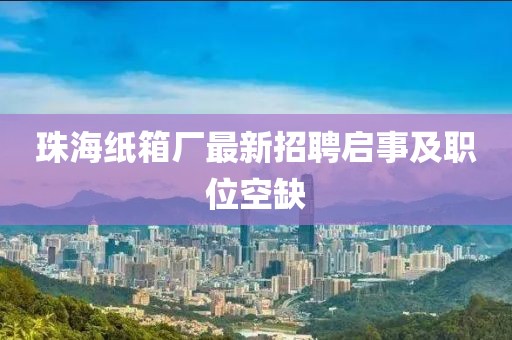 珠海紙箱廠最新招聘啟事及職位空缺