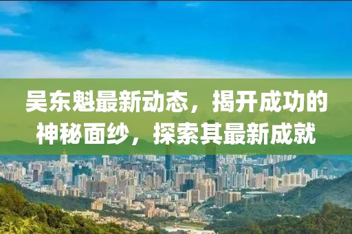 吳東魁最新動態(tài)，揭開成功的神秘面紗，探索其最新成就