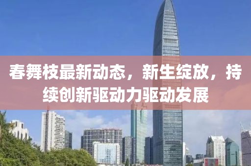 春舞枝最新動(dòng)態(tài)，新生綻放，持續(xù)創(chuàng)新驅(qū)動(dòng)力驅(qū)動(dòng)發(fā)展