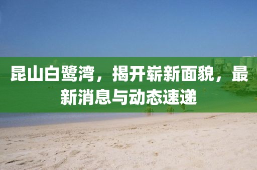 昆山白鷺灣，揭開嶄新面貌，最新消息與動態(tài)速遞