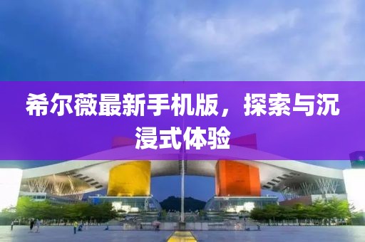 希爾薇最新手機版，探索與沉浸式體驗