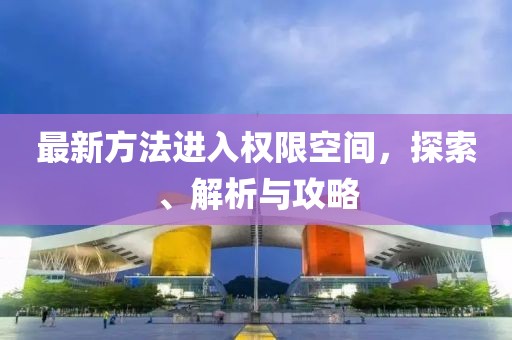 最新方法進入權(quán)限空間，探索、解析與攻略