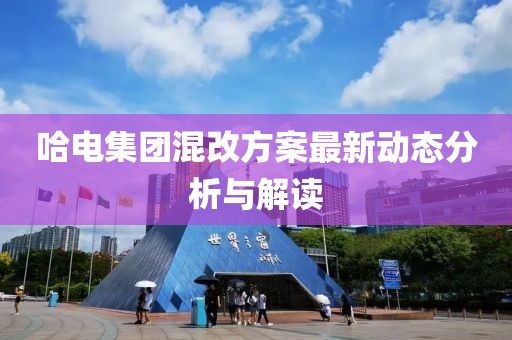 哈電集團(tuán)混改方案最新動(dòng)態(tài)分析與解讀