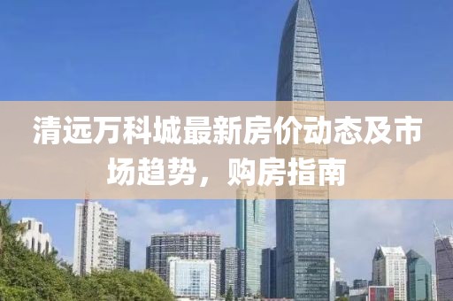 清遠萬科城最新房價動態(tài)及市場趨勢，購房指南