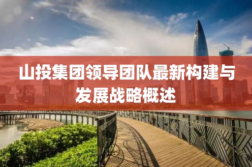 山投集團領(lǐng)導(dǎo)團隊最新構(gòu)建與發(fā)展戰(zhàn)略概述