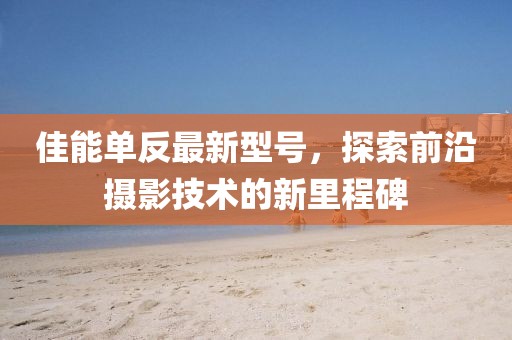 佳能單反最新型號，探索前沿攝影技術(shù)的新里程碑