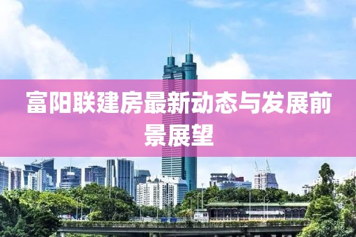 富陽聯(lián)建房最新動態(tài)與發(fā)展前景展望