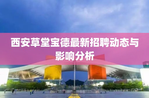 西安草堂寶德最新招聘動(dòng)態(tài)與影響分析