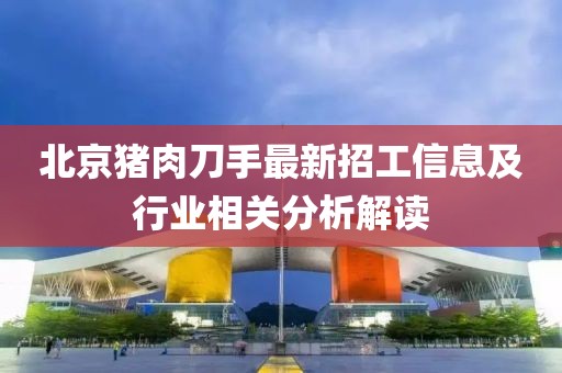 北京豬肉刀手最新招工信息及行業(yè)相關分析解讀