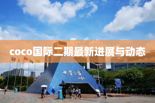 coco國際二期最新進展與動態(tài)
