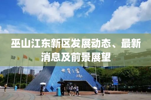 巫山江東新區(qū)發(fā)展動態(tài)、最新消息及前景展望