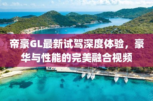 帝豪GL最新試駕深度體驗，豪華與性能的完美融合視頻