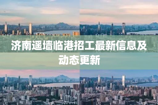 濟(jì)南遙墻臨港招工最新信息及動(dòng)態(tài)更新