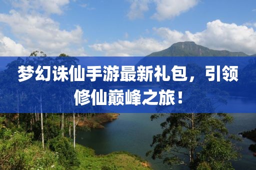 夢幻誅仙手游最新禮包，引領修仙巔峰之旅！